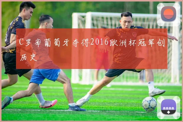 C罗率葡萄牙夺得2016欧洲杯冠军创历史