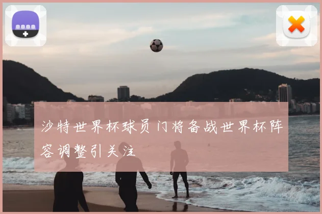 沙特世界杯球员门将备战世界杯阵容调整引关注