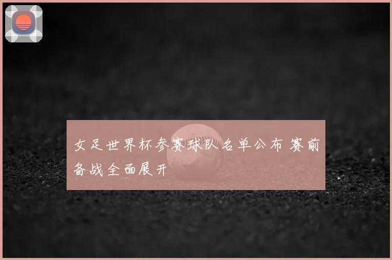 女足世界杯参赛球队名单公布 赛前备战全面展开