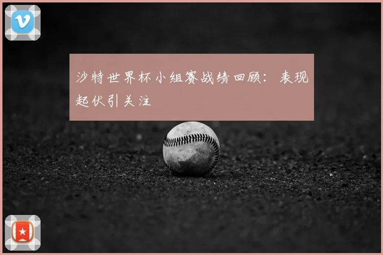 沙特世界杯小组赛战绩回顾:表现起伏引关注