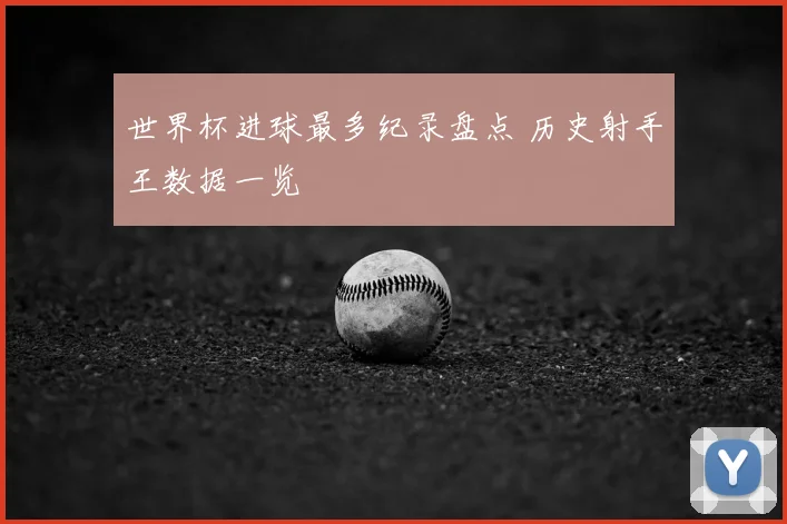 世界杯进球最多纪录盘点 历史射手王数据一览