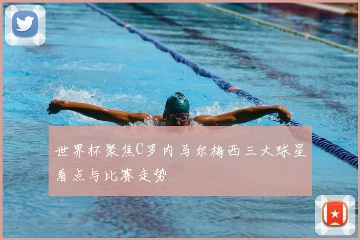 世界杯聚焦C罗内马尔梅西三大球星看点与比赛走势
