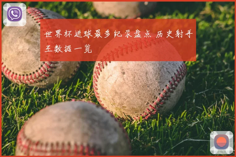 世界杯进球最多纪录盘点 历史射手王数据一览