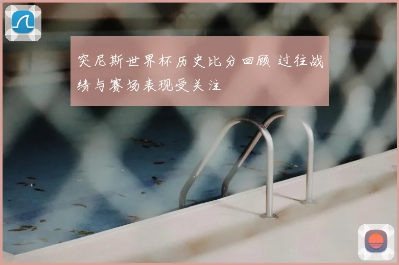 突尼斯世界杯历史比分回顾 过往战绩与赛场表现受关注