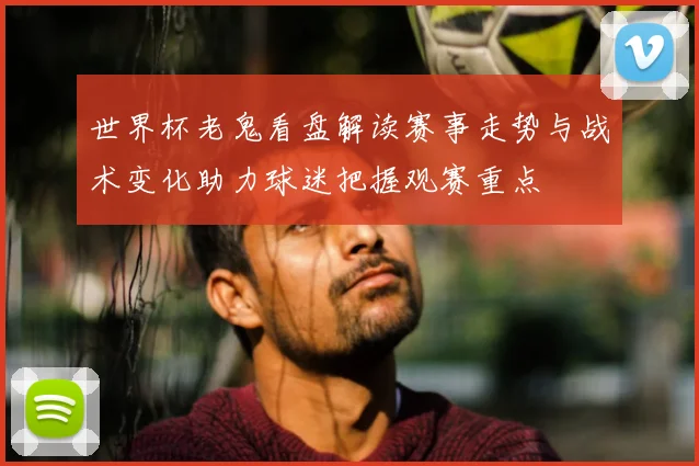 世界杯老鬼看盘解读赛事走势与战术变化助力球迷把握观赛重点