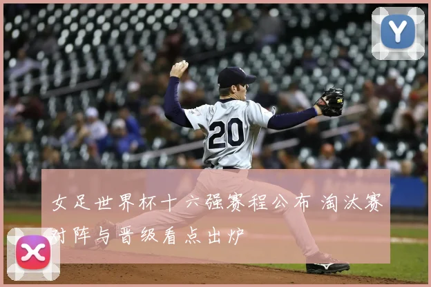 女足世界杯十六强赛程公布 淘汰赛对阵与晋级看点出炉
