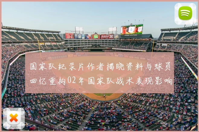 国家队纪录片作者揭晓资料与球员回忆重构02年国家队战术表现影响评估