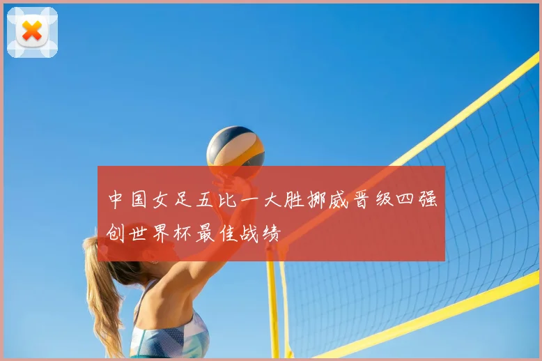 中国女足五比一大胜挪威晋级四强创世界杯最佳战绩