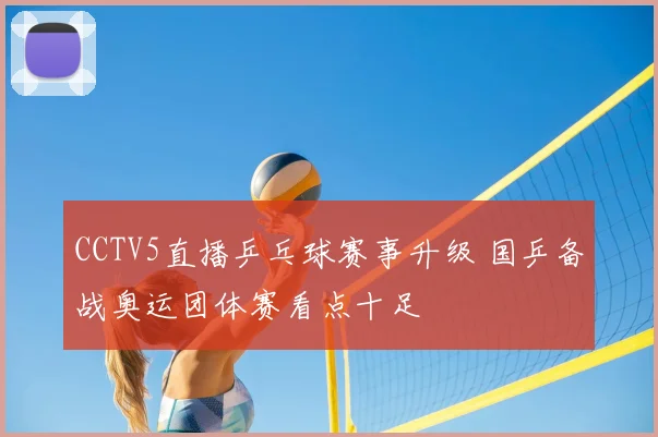 CCTV5直播乒乓球赛事升级 国乒备战奥运团体赛看点十足