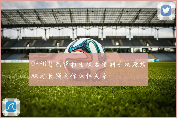 OPPO与巴萨推出联名定制手机延续双方长期合作伙伴关系