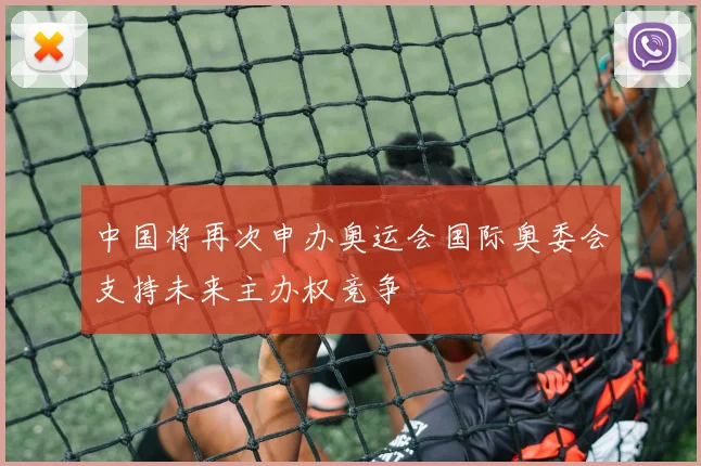 中国将再次申办奥运会国际奥委会支持未来主办权竞争