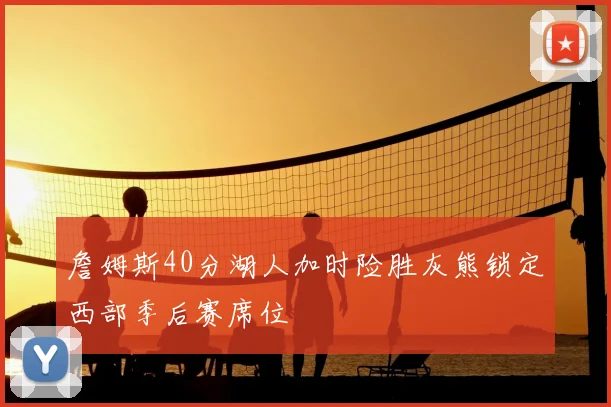 詹姆斯40分湖人加时险胜灰熊锁定西部季后赛席位