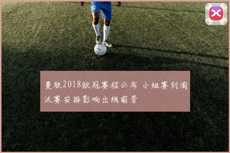 曼联2018欧冠赛程公布 小组赛到淘汰赛安排影响出线前景