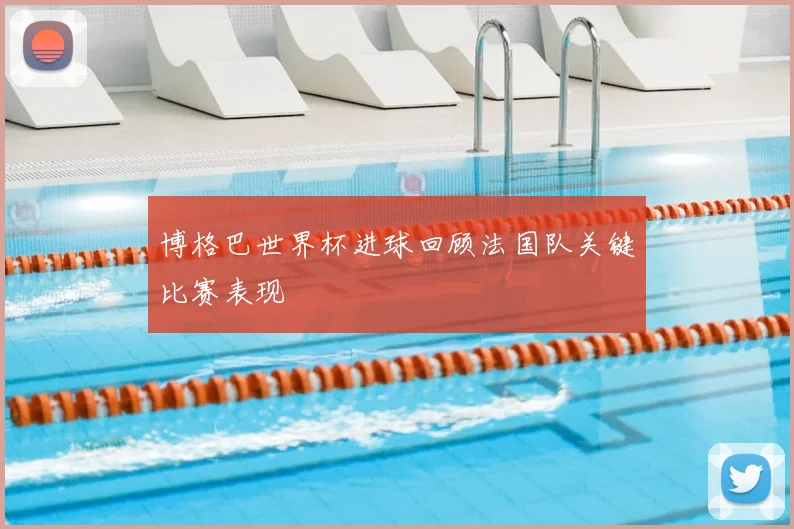 博格巴世界杯进球回顾法国队关键比赛表现