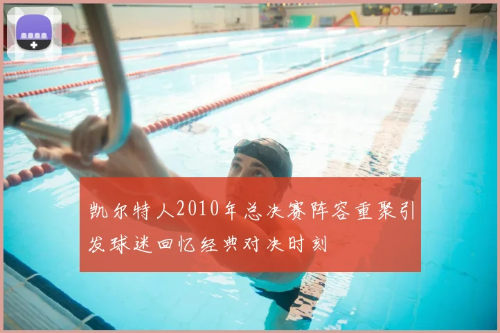 凯尔特人2010年总决赛阵容重聚引发球迷回忆经典对决时刻