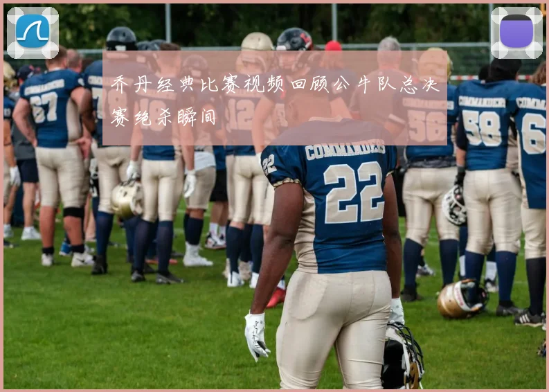 乔丹经典比赛视频回顾公牛队总决赛绝杀瞬间