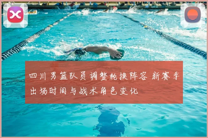 四川男篮队员调整轮换阵容 新赛季出场时间与战术角色变化