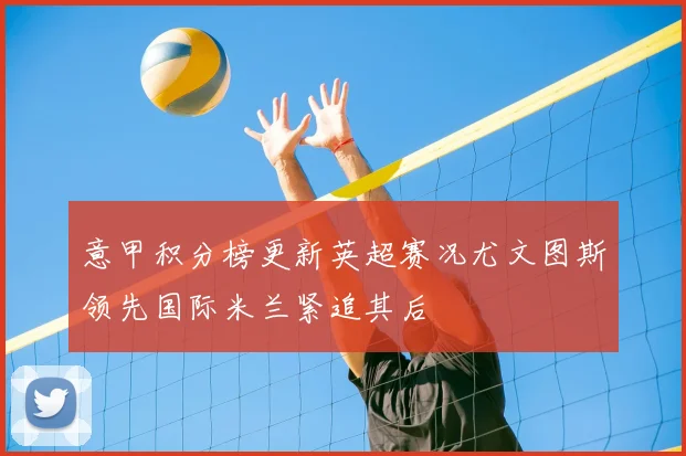 意甲积分榜更新英超赛况尤文图斯领先国际米兰紧追其后