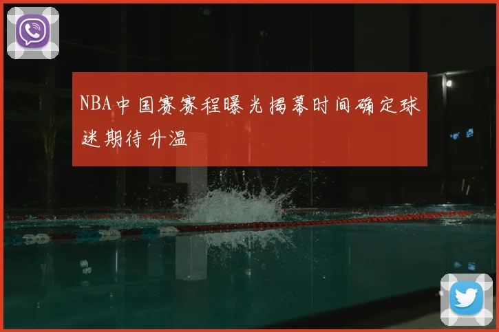 NBA中国赛赛程曝光揭幕时间确定球迷期待升温