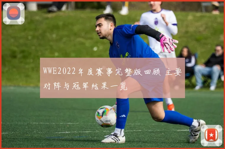 WWE2022年度赛事完整版回顾 主要对阵与冠军结果一览