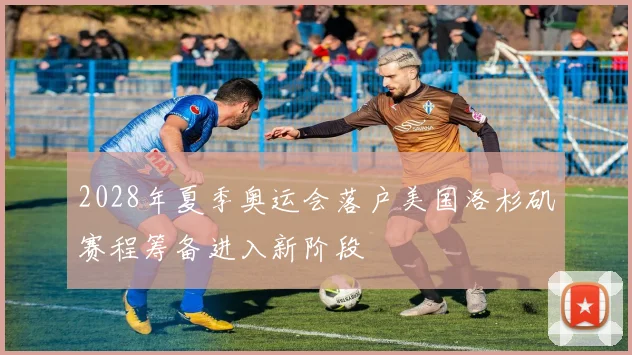 2028年夏季奥运会落户美国洛杉矶赛程筹备进入新阶段