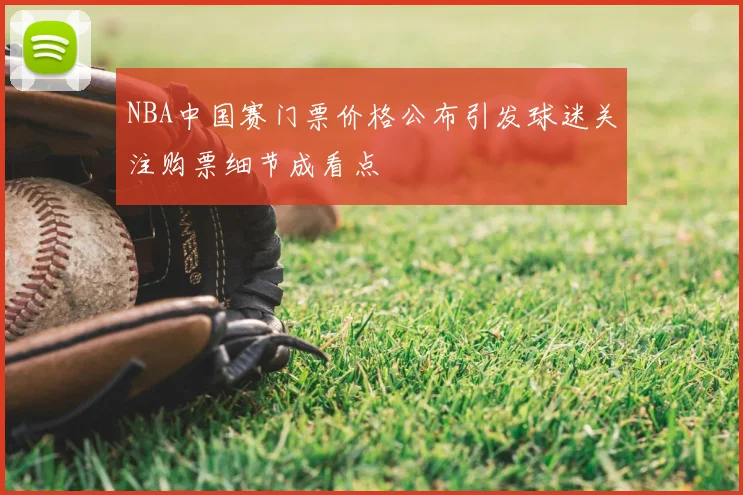 NBA中国赛门票价格公布引发球迷关注购票细节成看点