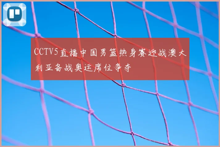 CCTV5直播中国男篮热身赛迎战澳大利亚备战奥运席位争夺