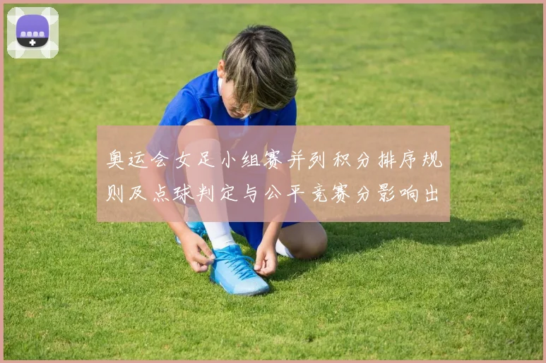 奥运会女足小组赛并列积分排序规则及点球判定与公平竞赛分影响出线形势
