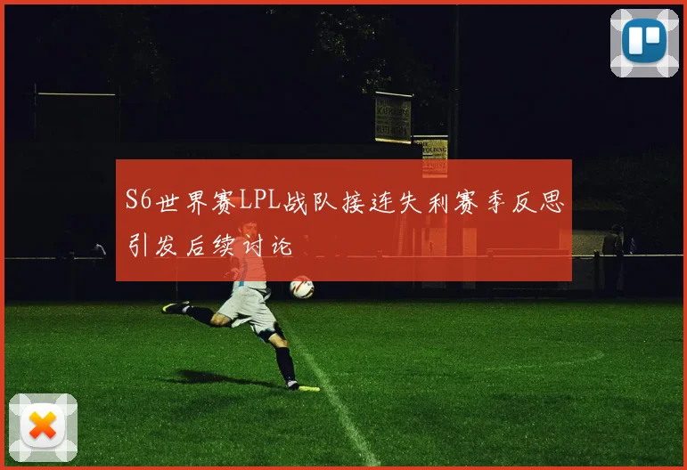 S6世界赛LPL战队接连失利赛季反思引发后续讨论
