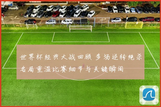 世界杯经典大战回顾 多场逆转绝杀名局重温比赛细节与关键瞬间
