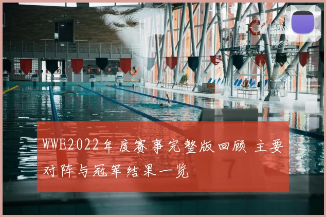 WWE2022年度赛事完整版回顾 主要对阵与冠军结果一览