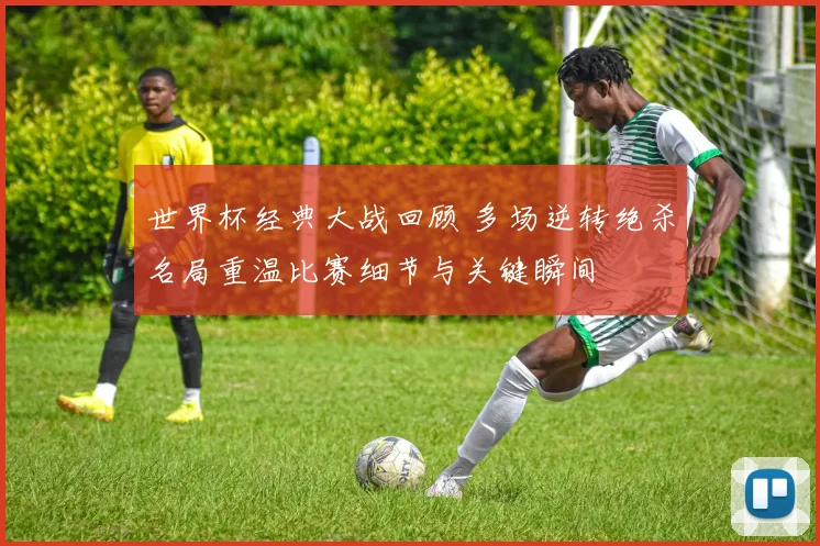 世界杯经典大战回顾 多场逆转绝杀名局重温比赛细节与关键瞬间