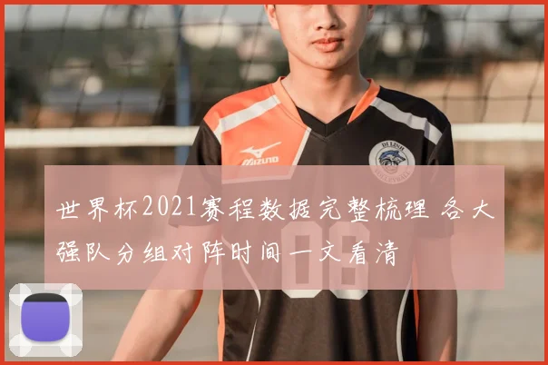 世界杯2021赛程数据完整梳理 各大强队分组对阵时间一文看清