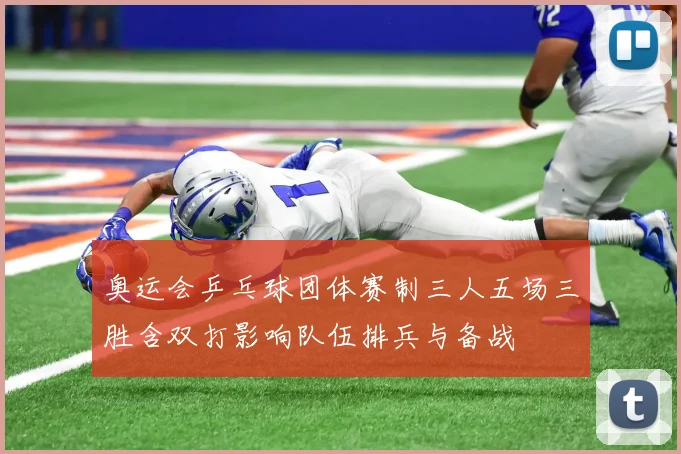 奥运会乒乓球团体赛制三人五场三胜含双打影响队伍排兵与备战