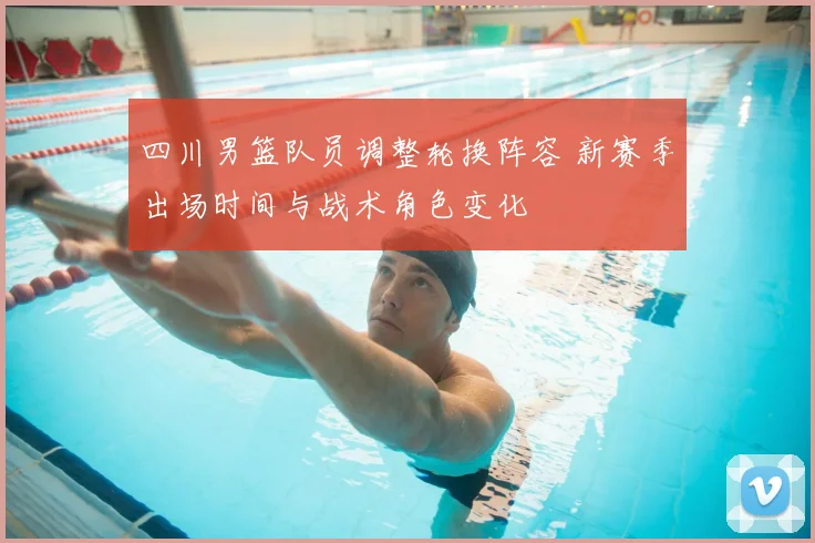 四川男篮队员调整轮换阵容 新赛季出场时间与战术角色变化
