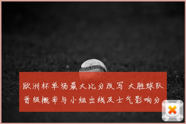 欧洲杯单场最大比分改写 大胜球队晋级概率与小组出线及士气影响分析