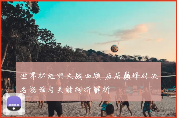 世界杯经典大战回顾 历届巅峰对决名场面与关键转折解析