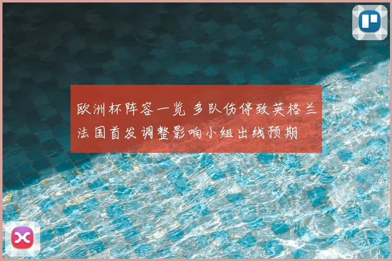 欧洲杯阵容一览 多队伤停致英格兰法国首发调整影响小组出线预期