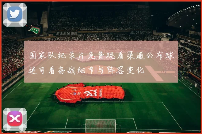国家队纪录片免费观看渠道公布球迷可看备战细节与阵容变化