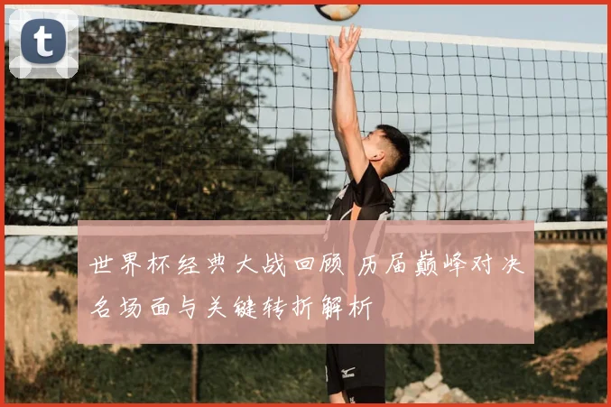 世界杯经典大战回顾 历届巅峰对决名场面与关键转折解析