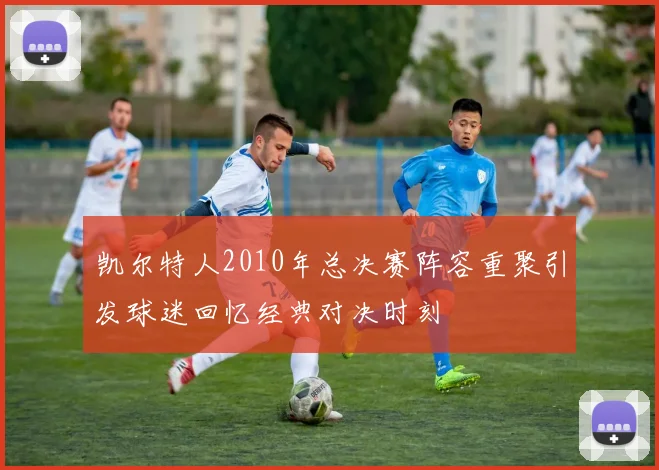 凯尔特人2010年总决赛阵容重聚引发球迷回忆经典对决时刻