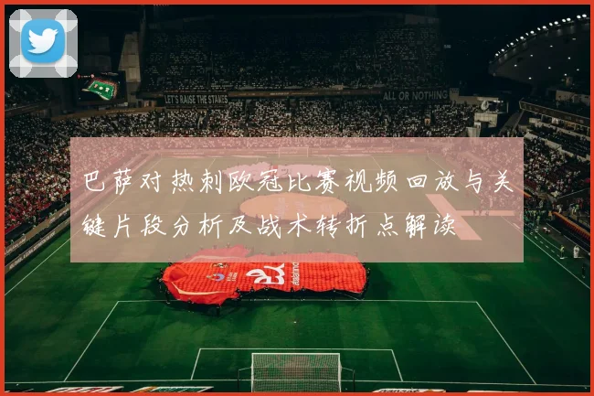 巴萨对热刺欧冠比赛视频回放与关键片段分析及战术转折点解读