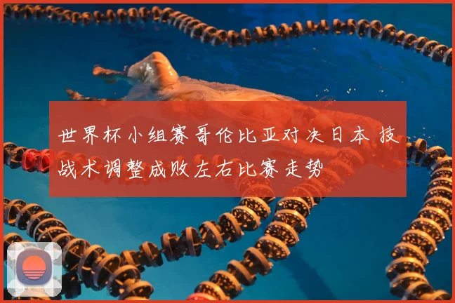 世界杯小组赛哥伦比亚对决日本 技战术调整成败左右比赛走势