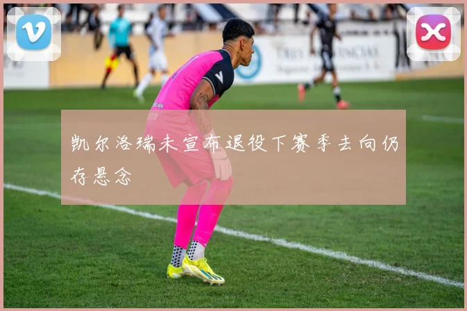 凯尔洛瑞未宣布退役下赛季去向仍存悬念