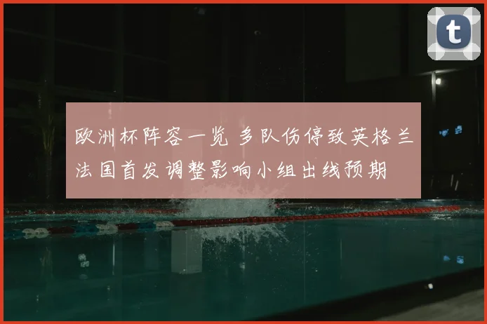 欧洲杯阵容一览 多队伤停致英格兰法国首发调整影响小组出线预期