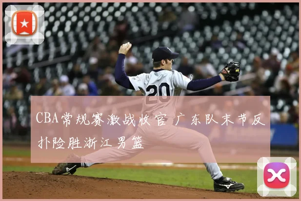 CBA常规赛激战收官 广东队末节反扑险胜浙江男篮