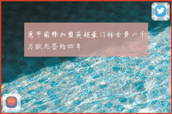 意甲前锋加盟英超豪门转会费六千万欧元签约四年