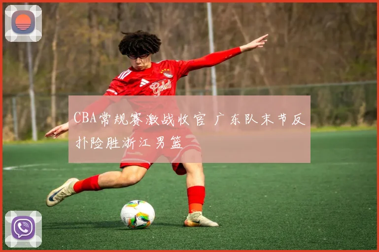 CBA常规赛激战收官 广东队末节反扑险胜浙江男篮