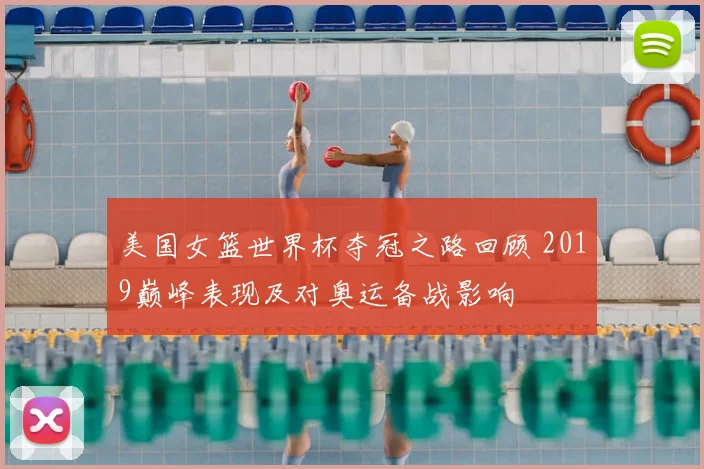 美国女篮世界杯夺冠之路回顾 2019巅峰表现及对奥运备战影响