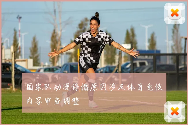 国家队动漫停播原因涉及体育竞技内容审查调整